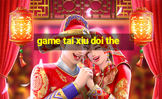 game tai xiu doi the