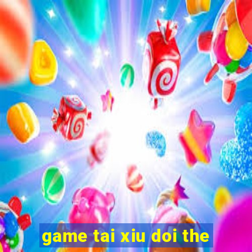 game tai xiu doi the