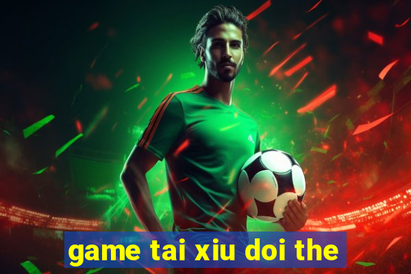 game tai xiu doi the