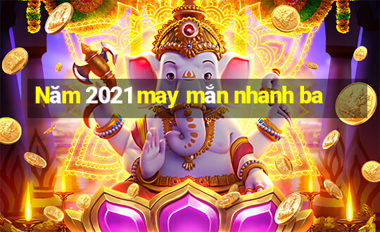 Năm 2021 may mắn nhanh ba