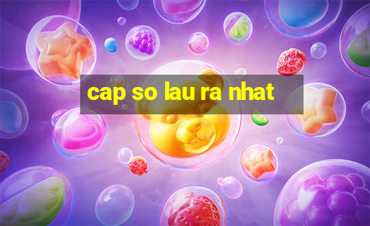 cap so lau ra nhat