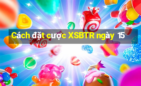 Cách đặt cược XSBTR ngày 15