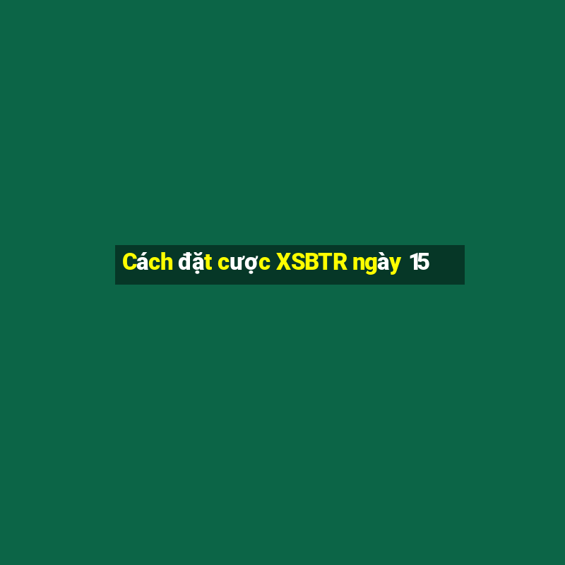 Cách đặt cược XSBTR ngày 15