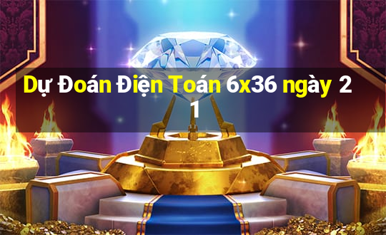 Dự Đoán Điện Toán 6x36 ngày 21