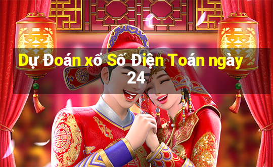 Dự Đoán xổ Số Điện Toán ngày 24