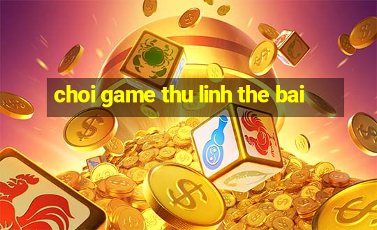 choi game thu linh the bai