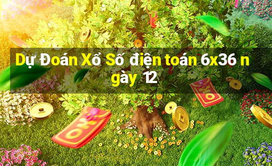 Dự Đoán Xổ Số điện toán 6x36 ngày 12