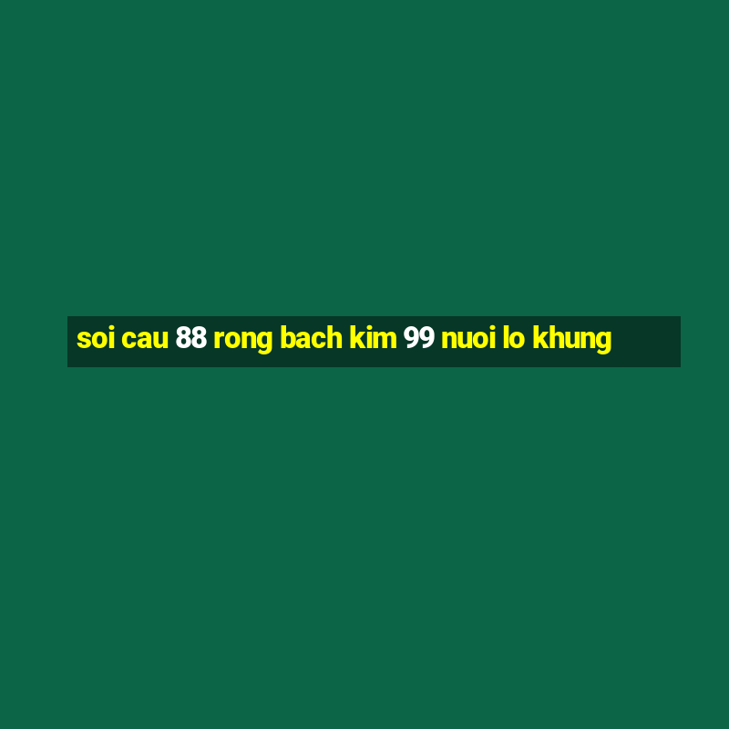 soi cau 88 rong bach kim 99 nuoi lo khung