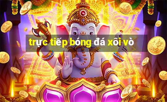 trực tiếp bóng đá xôi vò