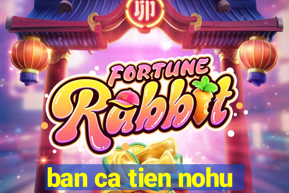 ban ca tien nohu