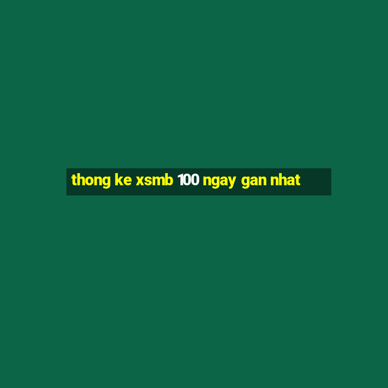 thong ke xsmb 100 ngay gan nhat