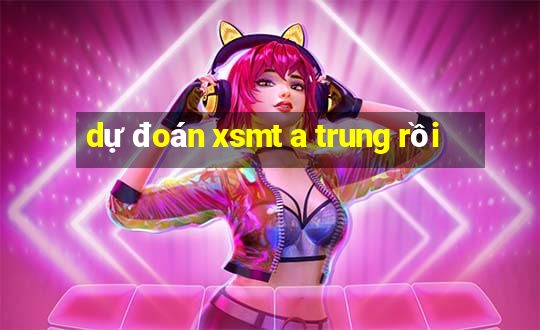 dự đoán xsmt a trung rồi