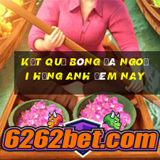 kết quả bóng đá ngoại hạng anh đêm nay