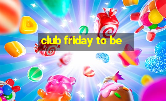 club friday to be