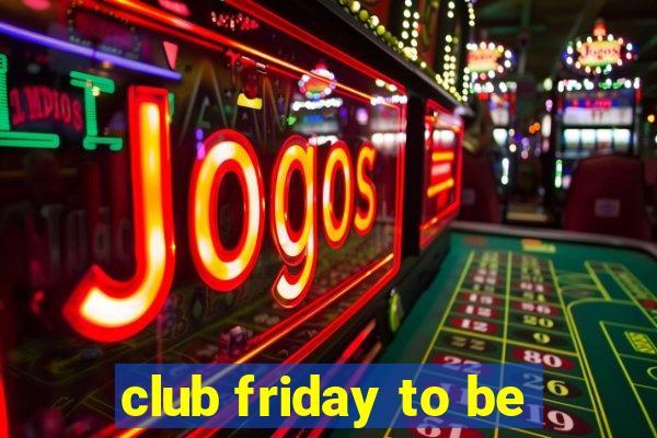 club friday to be