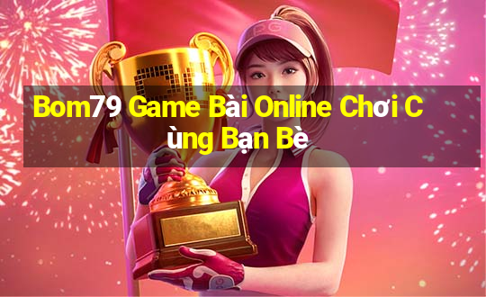 Bom79 Game Bài Online Chơi Cùng Bạn Bè