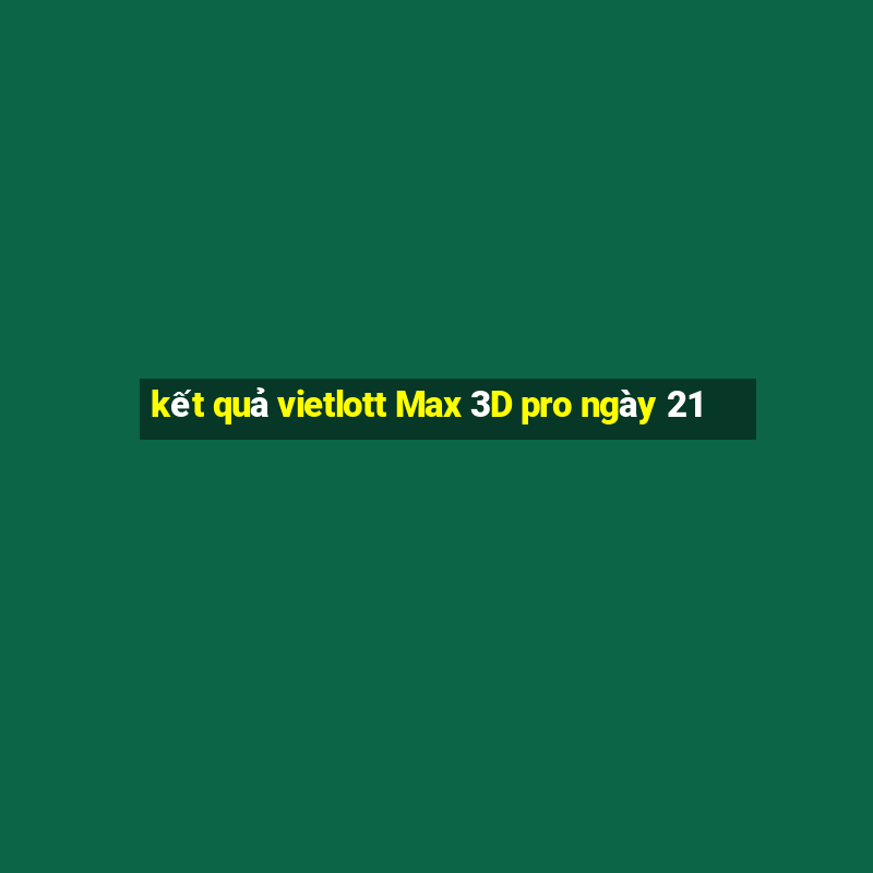 kết quả vietlott Max 3D pro ngày 21