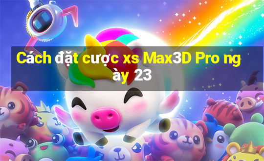 Cách đặt cược xs Max3D Pro ngày 23