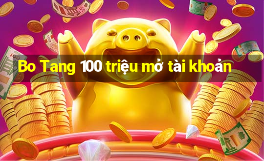 Bo Tang 100 triệu mở tài khoản