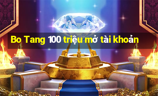 Bo Tang 100 triệu mở tài khoản