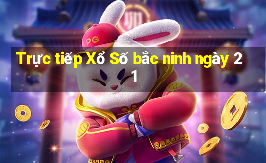 Trực tiếp Xổ Số bắc ninh ngày 21