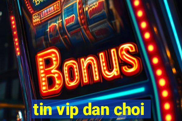 tin vip dan choi