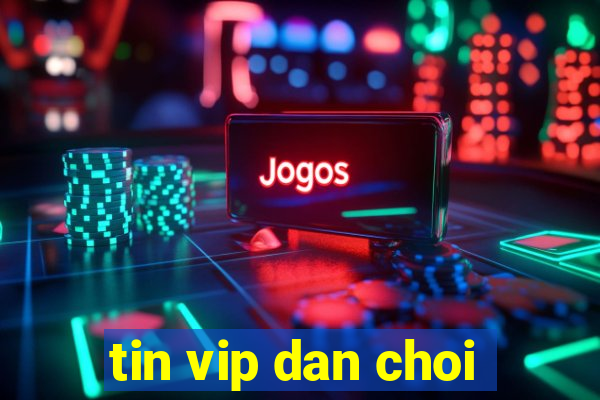 tin vip dan choi