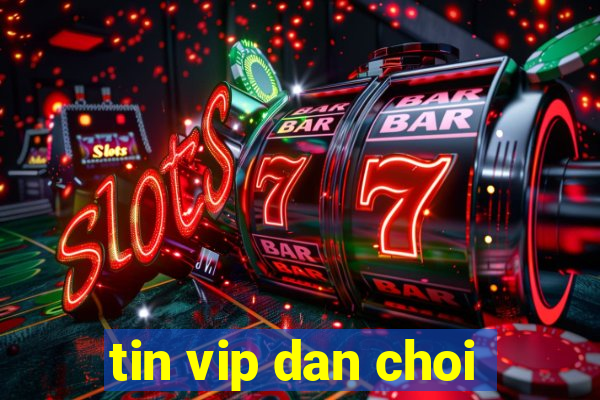 tin vip dan choi