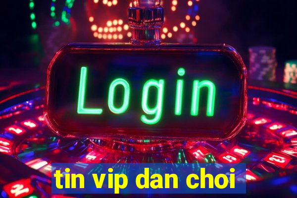 tin vip dan choi