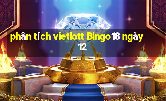 phân tích vietlott Bingo18 ngày 12