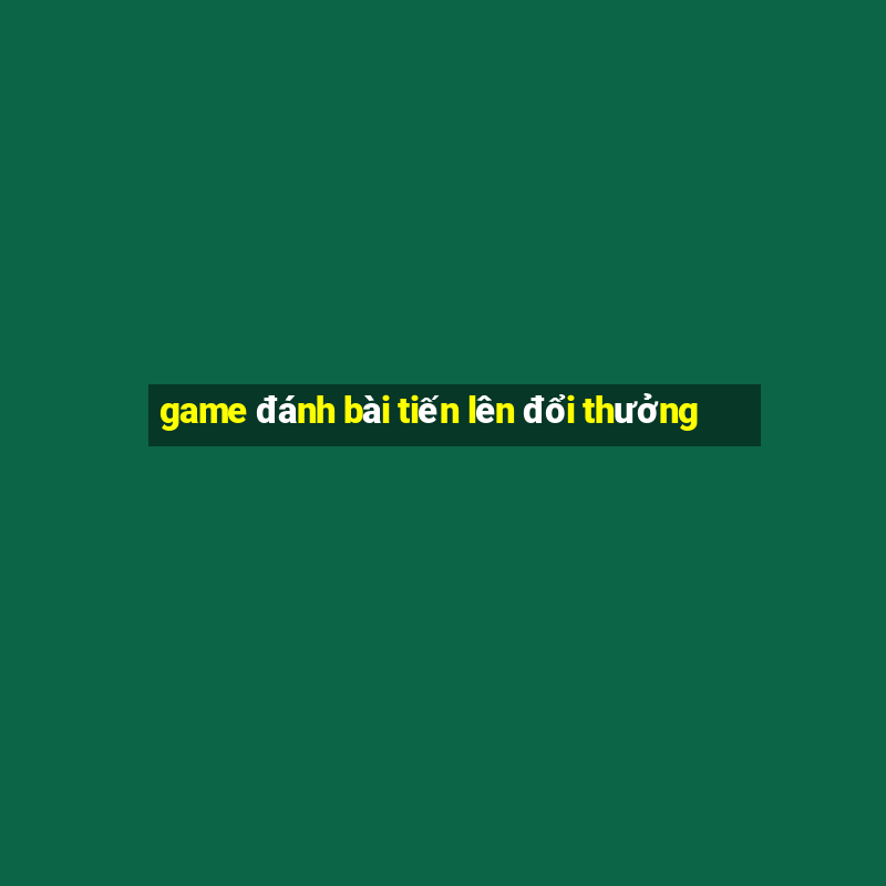 game đánh bài tiến lên đổi thưởng