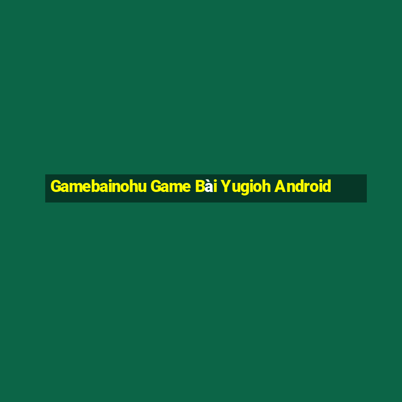 Gamebainohu Game Bài Yugioh Android