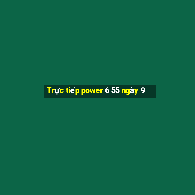 Trực tiếp power 6 55 ngày 9