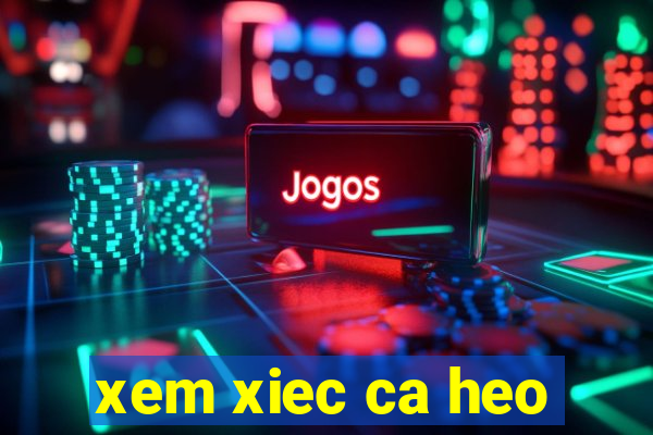 xem xiec ca heo