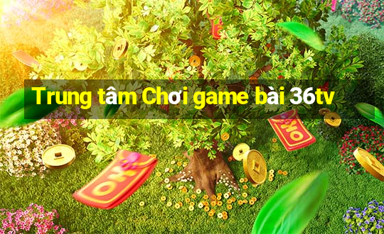 Trung tâm Chơi game bài 36tv