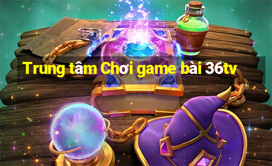 Trung tâm Chơi game bài 36tv