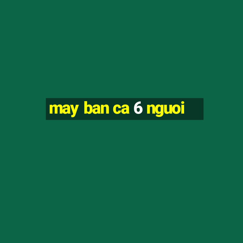 may ban ca 6 nguoi