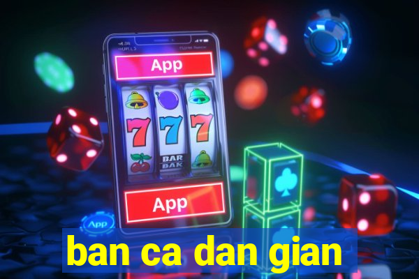 ban ca dan gian