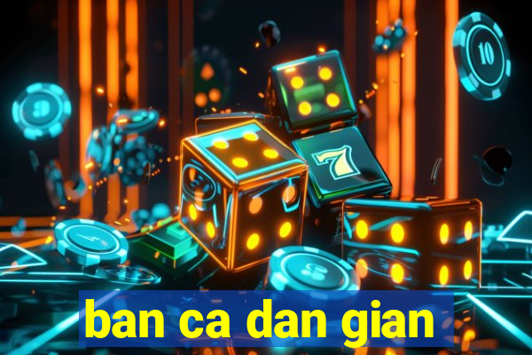 ban ca dan gian