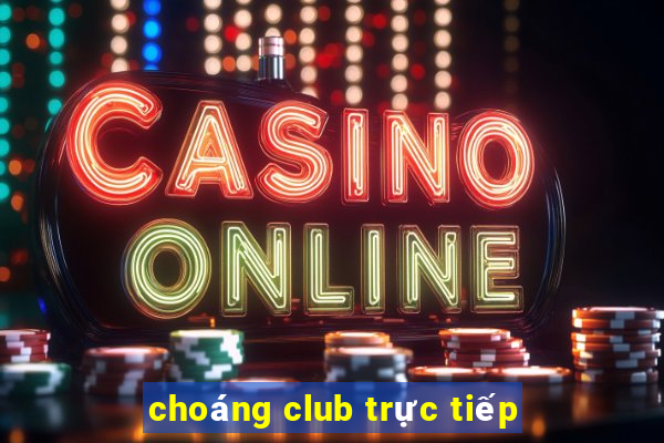 choáng club trực tiếp