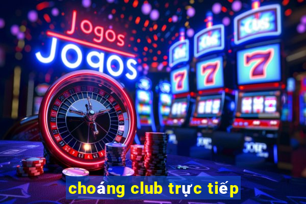 choáng club trực tiếp