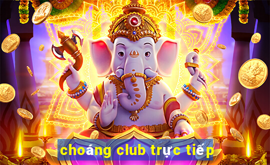 choáng club trực tiếp