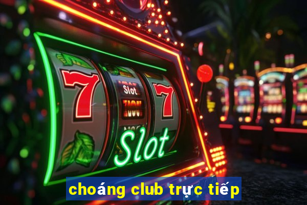 choáng club trực tiếp