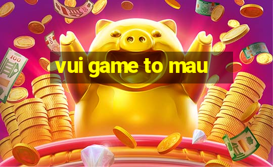 vui game to mau