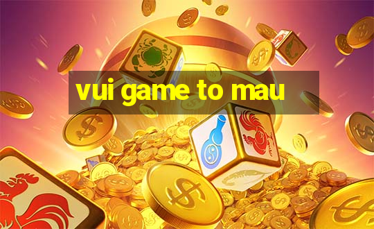 vui game to mau