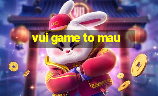 vui game to mau