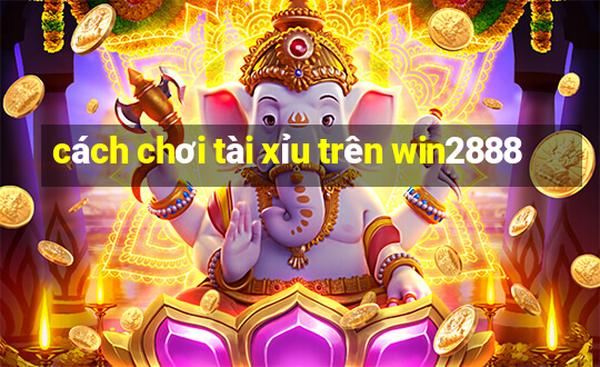 cách chơi tài xỉu trên win2888