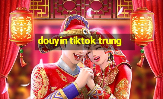 douyin tiktok trung