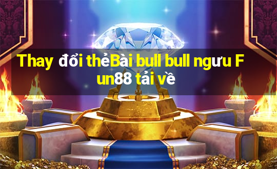 Thay đổi thẻBài bull bull ngưu Fun88 tải về