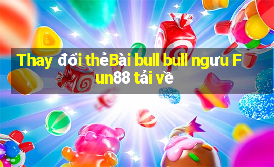 Thay đổi thẻBài bull bull ngưu Fun88 tải về